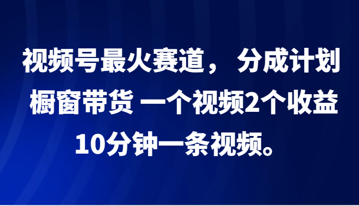 视频号最火赛道， 分成计划， 橱窗带货，一个视频2个收益，10分钟一条视频。-海旭网创