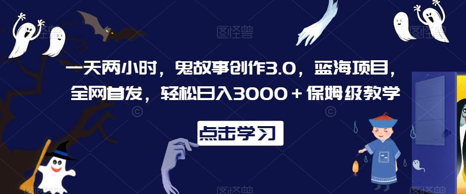 一天两小时，鬼故事创作3.0，蓝海项目，全网首发，轻松日入3000＋保姆级教学【揭秘】-海旭网创