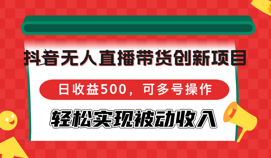 抖音无人直播带货创新项目，日收益500，可多号操作，轻松实现被动收入-海旭网创