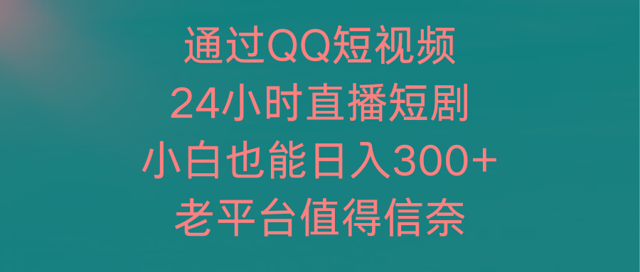(9469期)通过QQ短视频、24小时直播短剧，小白也能日入300+，老平台值得信奈-海旭网创