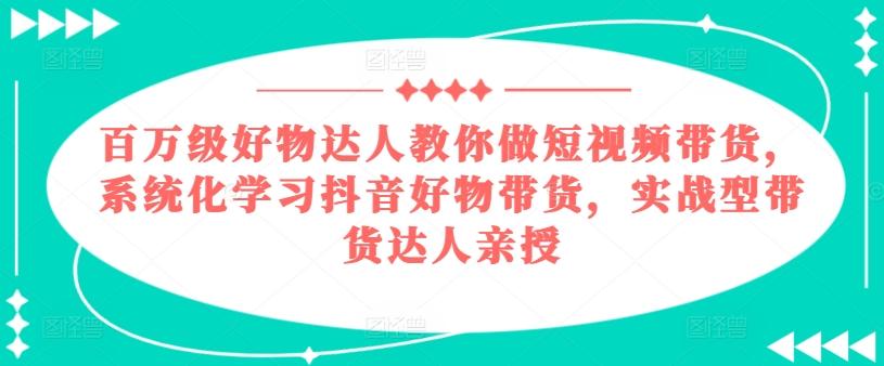 百万级好物达人教你做短视频带货，系统化学习抖音好物带货，实战型带货达人亲授-海旭网创