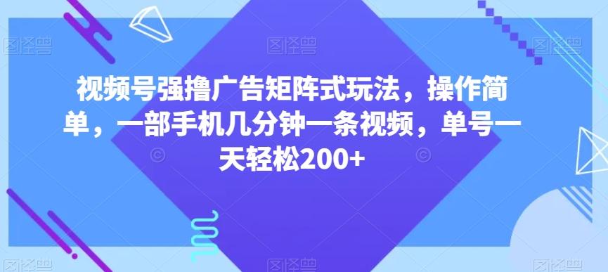 视频号强撸广告矩阵式玩法，操作简单，一部手机几分钟一条视频，单号一天轻松200+【揭秘】-海旭网创
