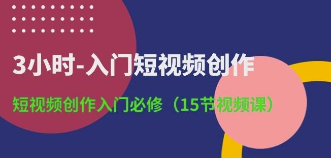 3小时-入门短视频创作：短视频创作入门必修(15节视频课)-海旭网创