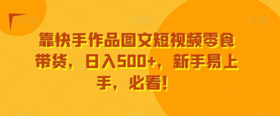 靠快手作品图文短视频零食带货，日入500+，新手易上手，必看！-海旭网创