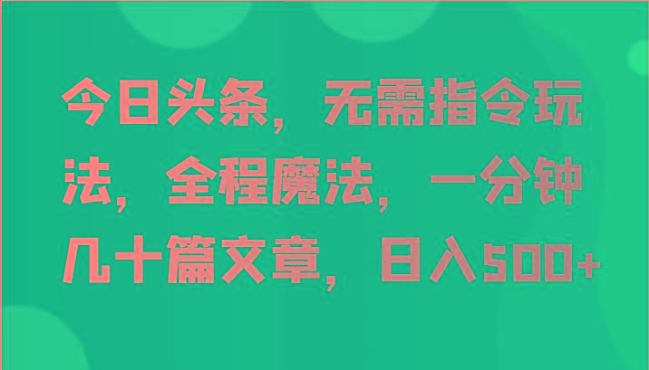 今日头条，无需指令玩法，全程魔法，一分钟几十篇文章，日入500+-海旭网创