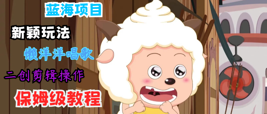 蓝海项目新颖玩法，懒洋洋唱歌 搬运剪辑操作，保姆级教程-海旭网创