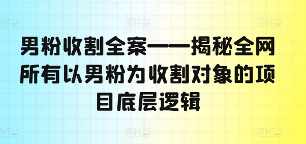 男粉收割全案——揭秘全网所有以男粉为收割对象的项目底层逻辑-海旭网创