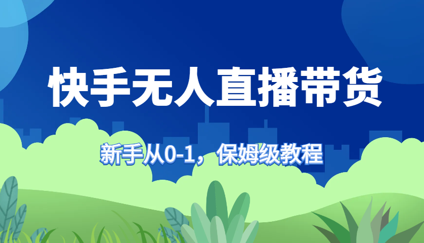 快手无人直播带货保姆级教程，新手从0-1快速学会带货-海旭网创