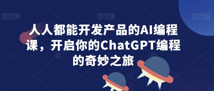 人人都能开发产品的AI编程课，开启你的ChatGPT编程的奇妙之旅-海旭网创