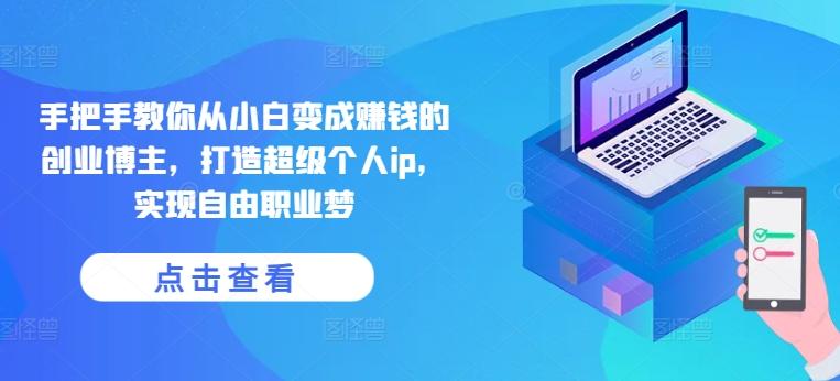 手把手教你从小白变成赚钱的创业博主，打造超级个人ip，实现自由职业梦-海旭网创