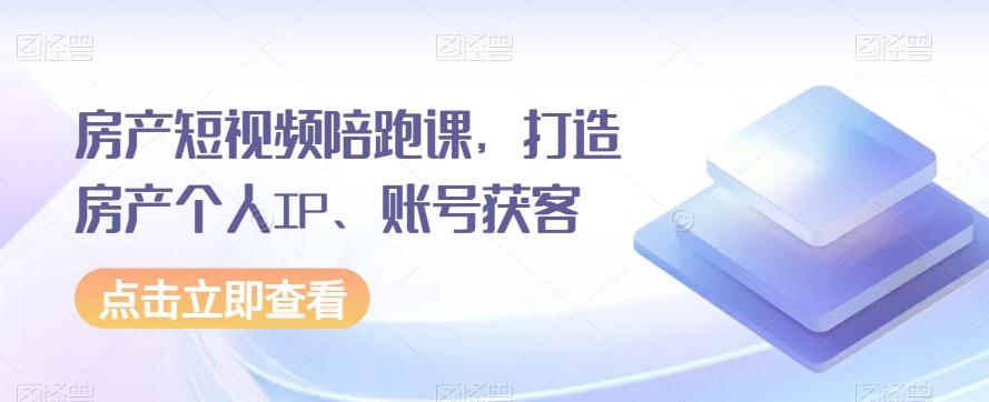 房产短视频陪跑课，打造房产个人IP、账号获客-海旭网创