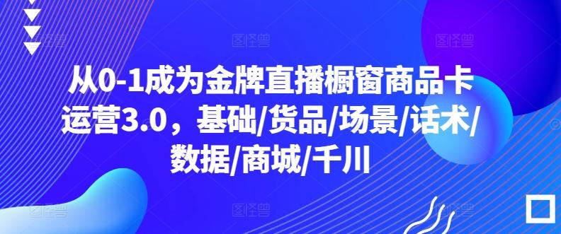 从0-1成为金牌直播橱窗商品卡运营3.0，基础/货品/场景/话术/数据/商城/千川-海旭网创