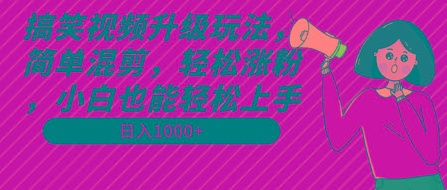 搞笑视频升级玩法，简单混剪，轻松涨粉，小白也能上手，日入1000+教程+素材-海旭网创