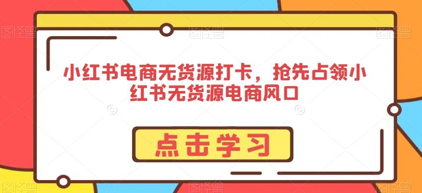 小红书电商无货源打卡，抢先占领小红书无货源电商风口-海旭网创