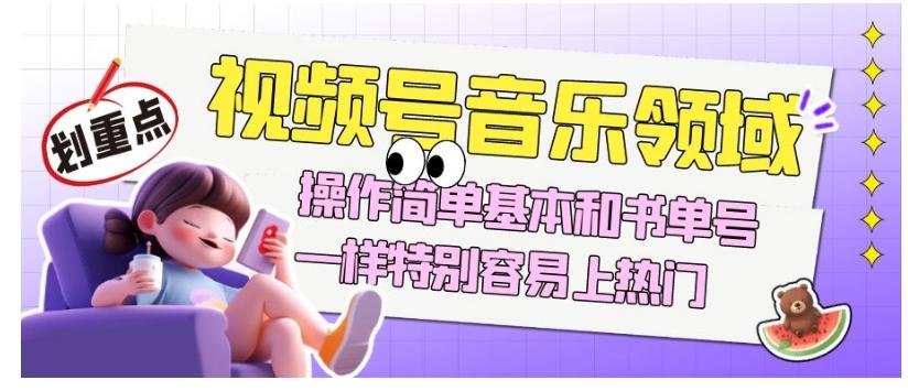 视频号音乐领域项目玩法，操作简单基本和书单号一样，特别容易上热门【揭秘】-海旭网创