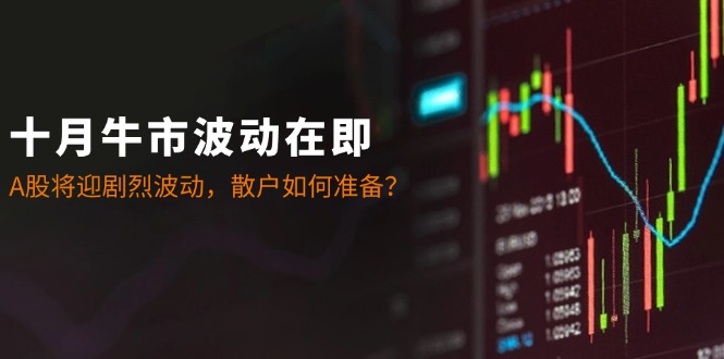 十月牛市波动在即：A股将迎剧烈波动，散户如何准备？-海旭网创