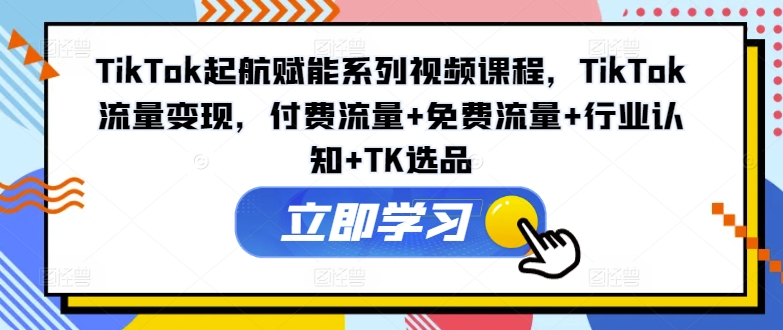 TikTok起航赋能系列视频课程，TikTok流量变现，付费流量+免费流量+行业认知+TK选品-海旭网创