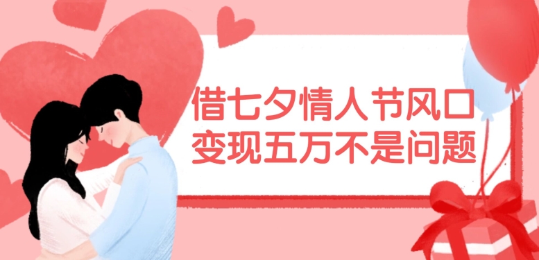借七夕情人节风口，现在需求量爆棚，变现五万不是问题【揭秘】-海旭网创
