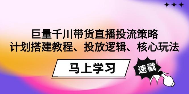 巨量千川带货直播投流策略：计划搭建教程、投放逻辑、核心玩法！-海旭网创