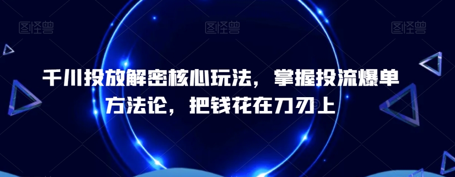 千川投放解密核心玩法，​掌握投流爆单方法论，把钱花在刀刃上-海旭网创