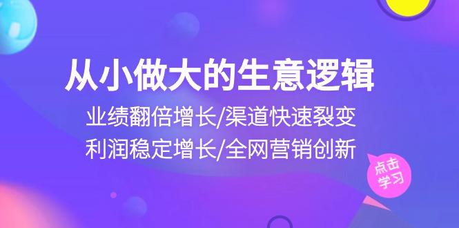 从小做大生意逻辑：业绩翻倍增长/渠道快速裂变/利润稳定增长/全网营销创新-海旭网创