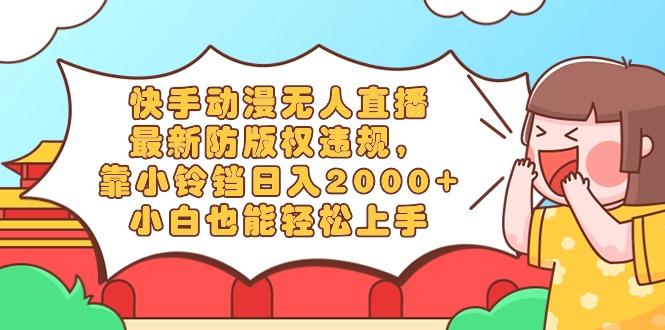 快手动漫无人直播，最新防版权违规，靠小铃铛日入2000+，小白也能轻松上…-海旭网创
