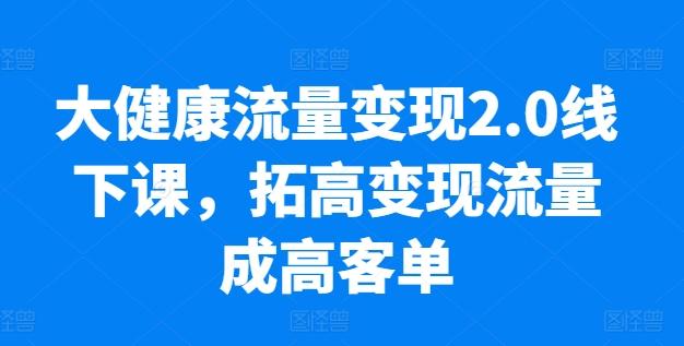 大健康流量变现2.0线下课，​拓高变现流量成高客单，业绩10倍增长，低粉高变现，只讲落地实操-海旭网创