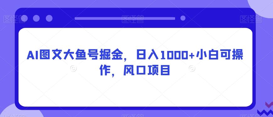 AI图文大鱼号掘金，日入1000+小白可操作，风口项目-海旭网创