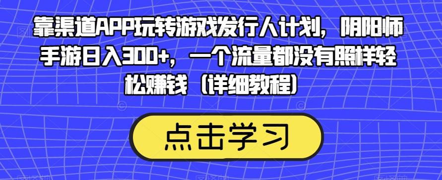 靠渠道APP玩转游戏发行人计划，阴阳师手游日入300+，一个流量都没有照样轻松赚钱（详细教程）-海旭网创