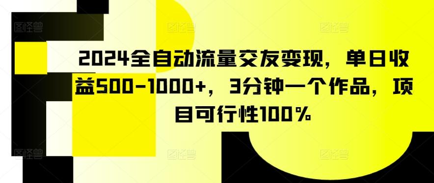 2024全自动流量交友变现，单日收益500-1000+，3分钟一个作品，项目可行性100%【揭秘】-海旭网创