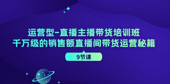 运营型直播主播带货培训班，千万级的销售额直播间带货运营秘籍(9节课)-海旭网创