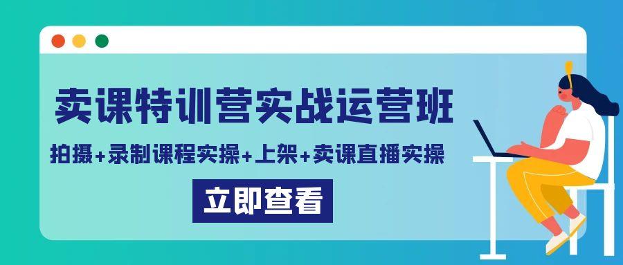 卖课特训营实战运营班：拍摄+录制课程实操+上架课程+卖课直播实操-海旭网创