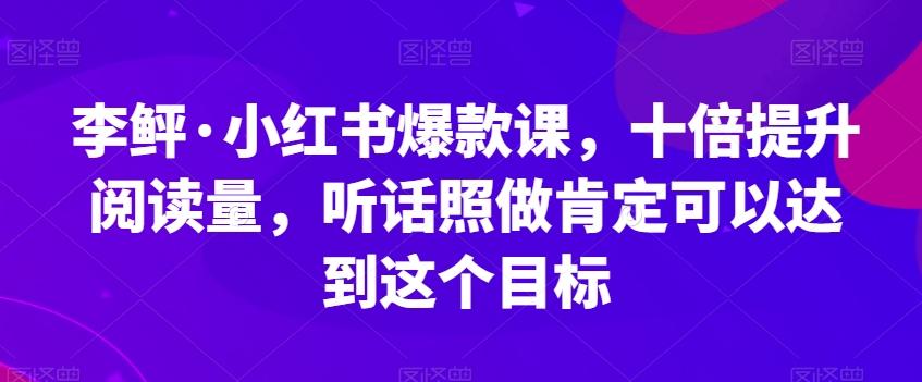 李鲆·小红书爆款课，十倍提升阅读量，听话照做肯定可以达到这个目标-海旭网创