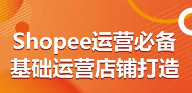 Shopee运营必备基础运营店铺打造，多层次的教你从0-1运营店铺-海旭网创