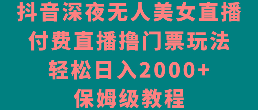 抖音深夜无人美女直播，付费直播撸门票玩法，轻松日入2000+，保姆级教程-海旭网创