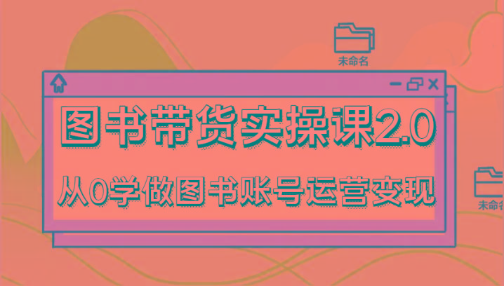 图书带货实操课2.0，从0学做图书账号运营变现，干货教程快速上手，高效起号涨粉-海旭网创