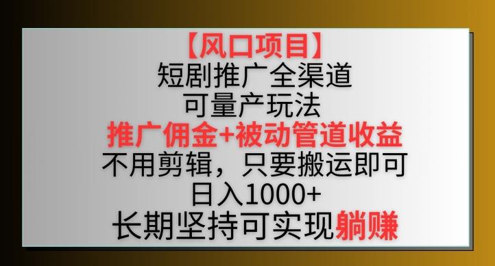 【风口项目】短剧推广全渠道最新双重收益玩法，推广佣金管道收益，不用剪辑，只要搬运即可【揭秘】-海旭网创