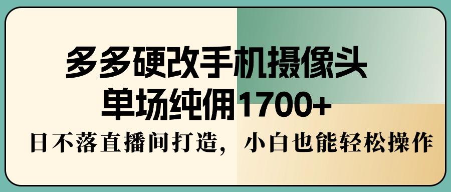 多多硬改手机摄像头，单场纯佣1700+，日不落直播间打造，小白也能轻松操作-海旭网创