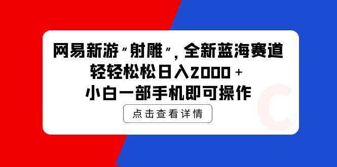 (9936期)网易新游 射雕 全新蓝海赛道，轻松日入2000＋小白一部手机即可操作-海旭网创