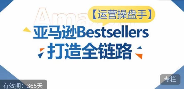 运营操盘手！亚马逊Bestsellers打造全链路，选品、Listing、广告投放全链路进阶优化-海旭网创