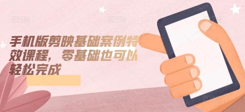 手机版剪映基础案例特效课程，零基础也可以轻松完成-海旭网创