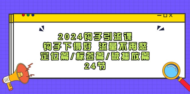 2024钩子引流课：钩子下得好流量不再愁，定位篇/标签篇/破播放篇/24节-海旭网创