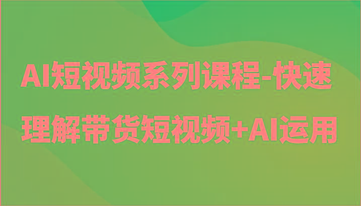 AI短视频系列课程-快速理解带货短视频+AI工具短视频运用-海旭网创