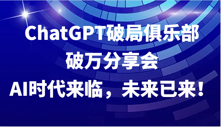 ChatGPT破局俱乐部破万分享会，AI时代来临，未来已来！-海旭网创
