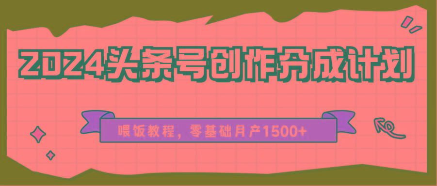 2024头条号创作分成计划、喂饭教程，零基础月产1500+-海旭网创