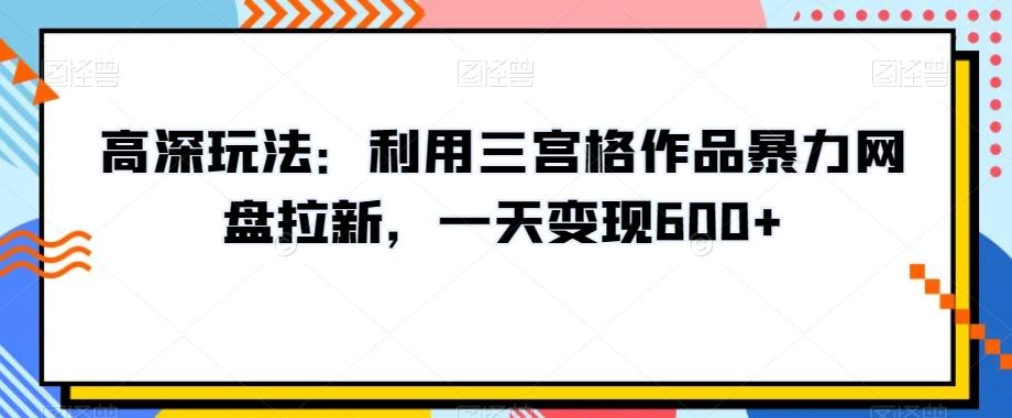 高深玩法：利用三宫格作品暴力网盘拉新，一天变现600+【揭秘】-海旭网创