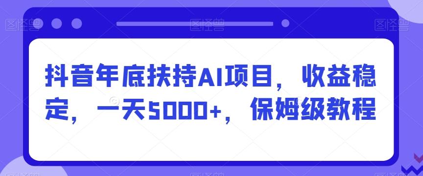 抖音年底扶持AI项目，收益稳定，一天5000+，保姆级教程-海旭网创