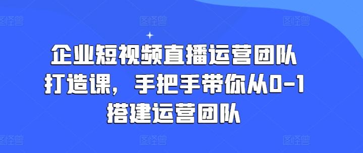 企业短视频直播运营团队打造课，手把手带你从0-1搭建运营团队-海旭网创