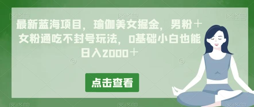 最新蓝海项目，瑜伽美女掘金，男粉＋女粉通吃不封号玩法，0基础小白也能日入2000＋-海旭网创