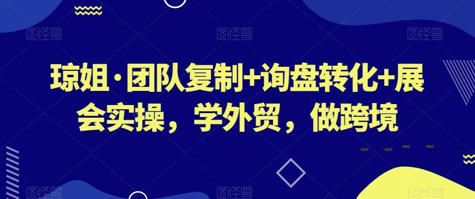 琼姐·团队复制+询盘转化+展会实操，学外贸，做跨境-海旭网创